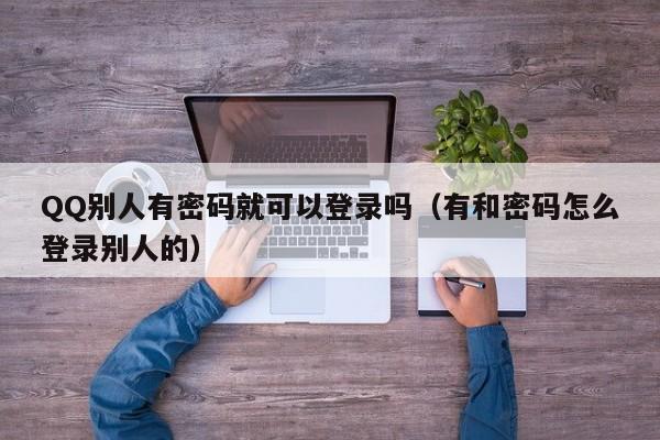 QQ别人有密码就可以登录吗（有和密码怎么登录别人的）