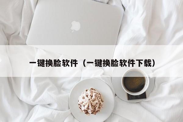 一键换脸软件（一键换脸软件下载）