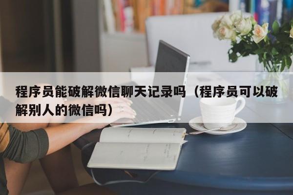 程序员能破解微信聊天记录吗（程序员可以破解别人的微信吗）