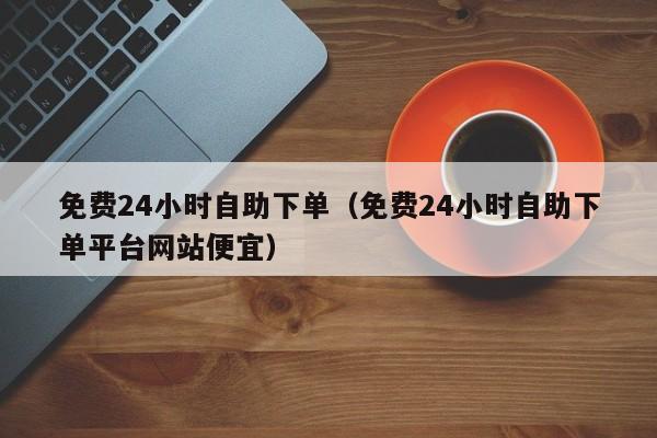 免费24小时自助下单（免费24小时自助下单平台网站便宜）