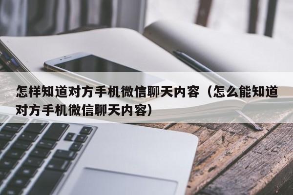 怎样知道对方手机微信聊天内容（怎么能知道对方手机微信聊天内容）