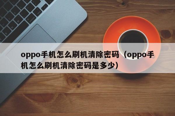 oppo手机怎么刷机清除密码（oppo手机怎么刷机清除密码是多少）