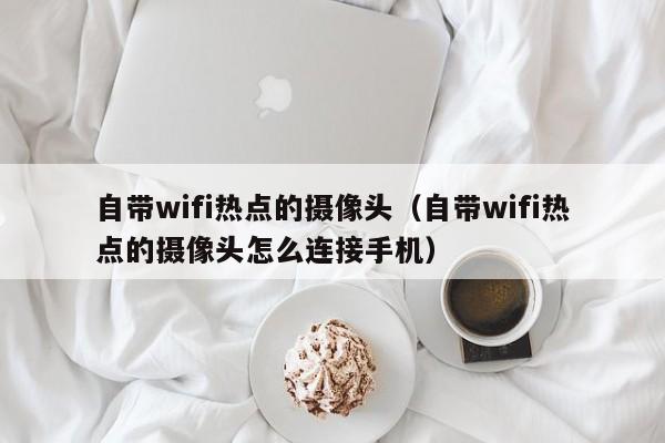 自带wifi热点的摄像头（自带wifi热点的摄像头怎么连接手机）