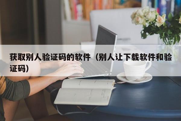 获取别人验证码的软件（别人让下载软件和验证码）