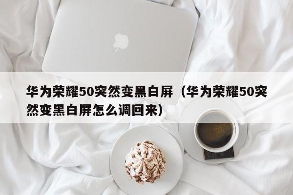 华为荣耀50突然变黑白屏（华为荣耀50突然变黑白屏怎么调回来）