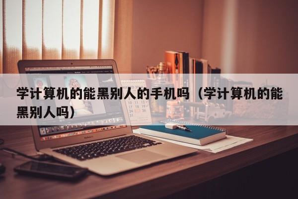 学计算机的能黑别人的手机吗（学计算机的能黑别人吗）