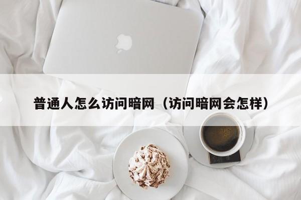 普通人怎么访问暗网（访问暗网会怎样）