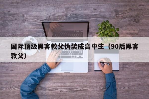 国际顶级黑客教父伪装成高中生（90后黑客教父）