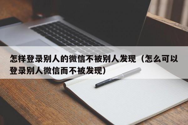 怎样登录别人的微信不被别人发现（怎么可以登录别人微信而不被发现）