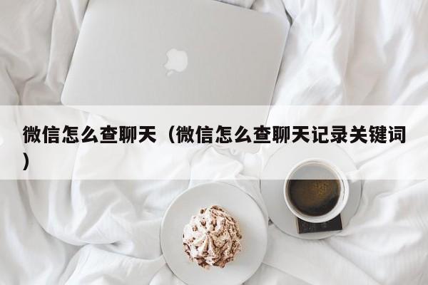 微信怎么查聊天（微信怎么查聊天记录关键词）