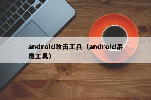 android攻击工具（android杀毒工具）