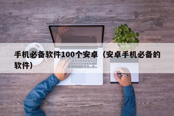 手机必备软件100个安卓（安卓手机必备的软件）