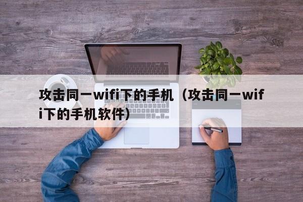 攻击同一wifi下的手机（攻击同一wifi下的手机软件）