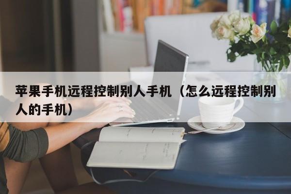 苹果手机远程控制别人手机（怎么远程控制别人的手机）