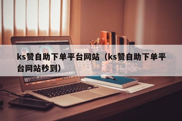 ks赞自助下单平台网站（ks赞自助下单平台网站秒到）