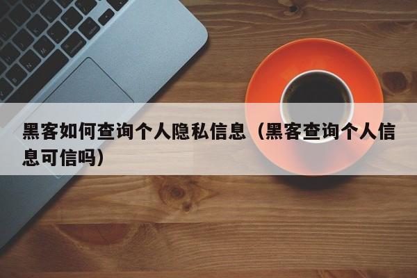 黑客如何查询个人隐私信息（黑客查询个人信息可信吗）