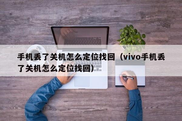 手机丢了关机怎么定位找回（vivo手机丢了关机怎么定位找回）