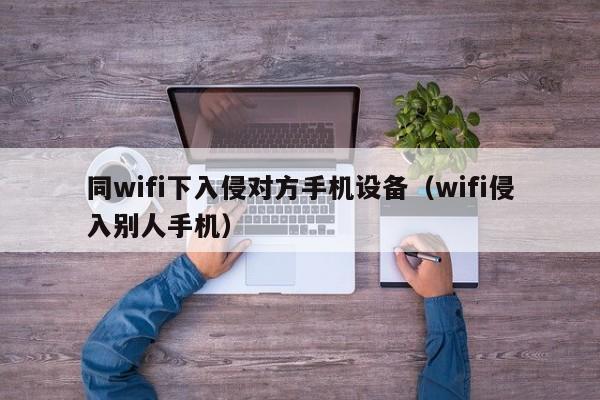 同wifi下入侵对方手机设备（wifi侵入别人手机）