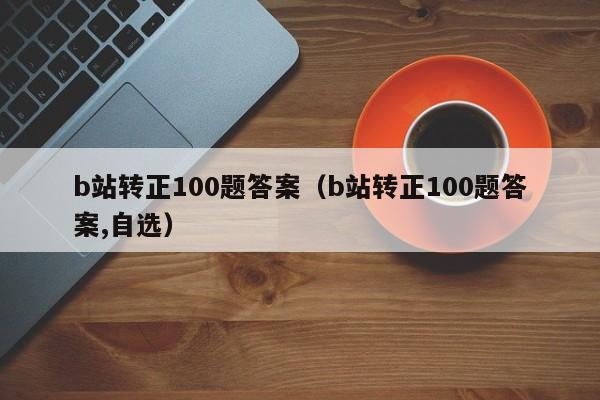 b站转正100题答案（b站转正100题答案,自选）