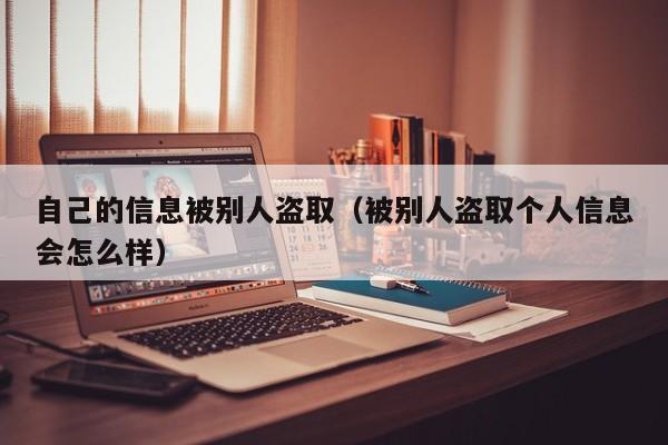 自己的信息被别人盗取（被别人盗取个人信息会怎么样）