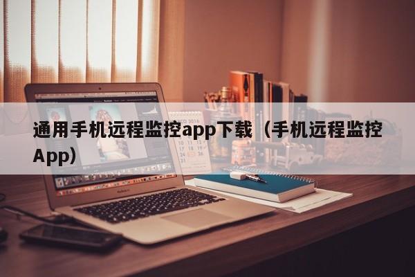 通用手机远程监控app下载（手机远程监控App）