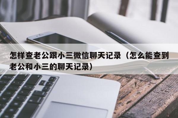 怎样查老公跟小三微信聊天记录（怎么能查到老公和小三的聊天记录）