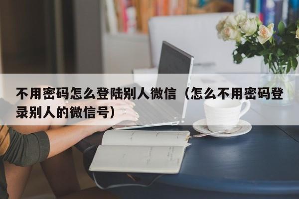 不用密码怎么登陆别人微信（怎么不用密码登录别人的微信号）