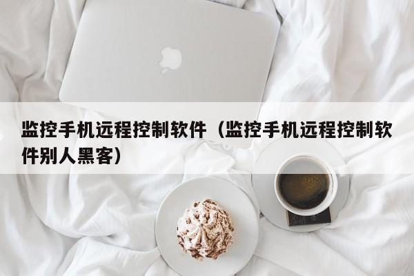 监控手机远程控制软件（监控手机远程控制软件别人黑客）