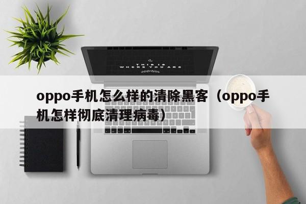 oppo手机怎么样的清除黑客（oppo手机怎样彻底清理病毒）