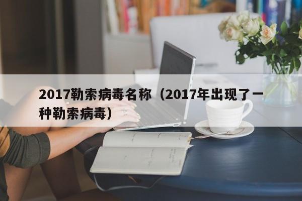 2017勒索病毒名称（2017年出现了一种勒索病毒）