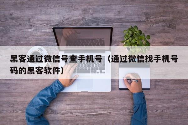 黑客通过微信号查手机号（通过微信找手机号码的黑客软件）