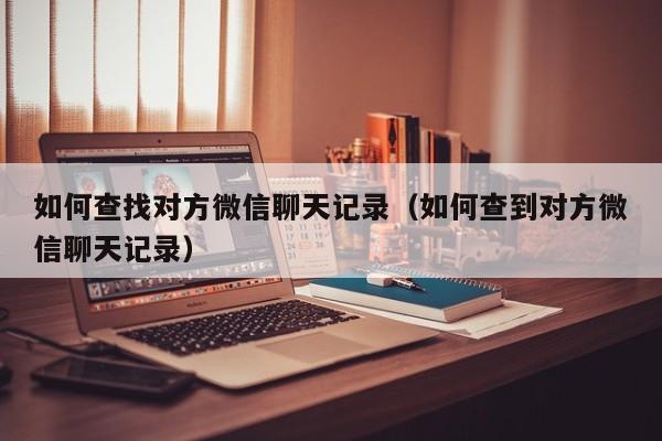 如何查找对方微信聊天记录（如何查到对方微信聊天记录）