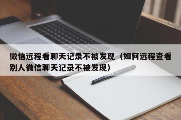 微信远程看聊天记录不被发现（如何远程查看别人微信聊天记录不被发现）