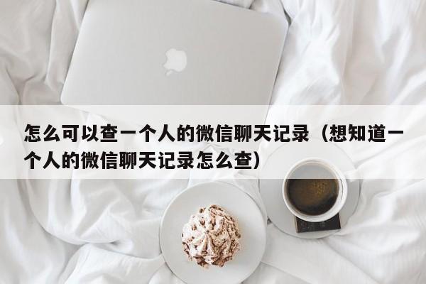 怎么可以查一个人的微信聊天记录（想知道一个人的微信聊天记录怎么查）