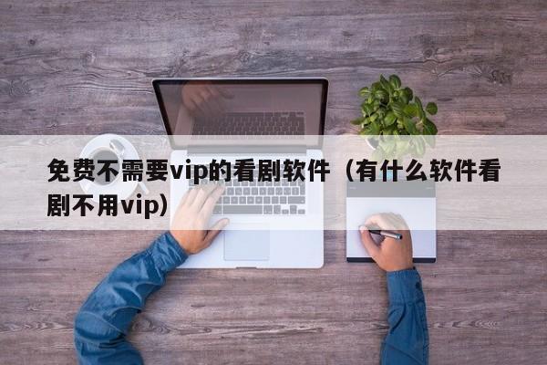 免费不需要vip的看剧软件（有什么软件看剧不用vip）