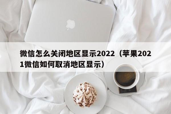 微信怎么关闭地区显示2022（苹果2021微信如何取消地区显示）