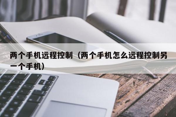 两个手机远程控制（两个手机怎么远程控制另一个手机）