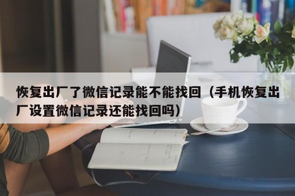 恢复出厂了微信记录能不能找回（手机恢复出厂设置微信记录还能找回吗）