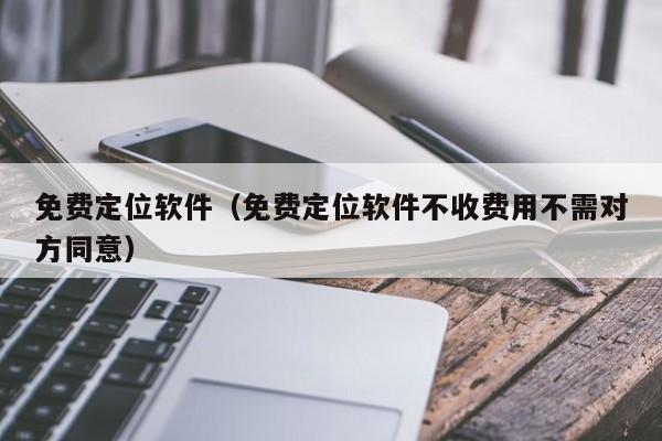 免费定位软件（免费定位软件不收费用不需对方同意）