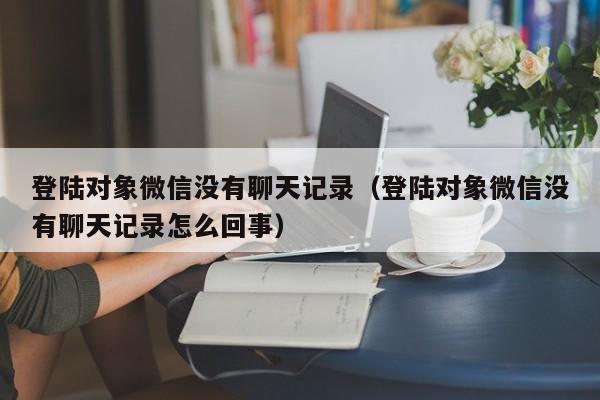 登陆对象微信没有聊天记录（登陆对象微信没有聊天记录怎么回事）