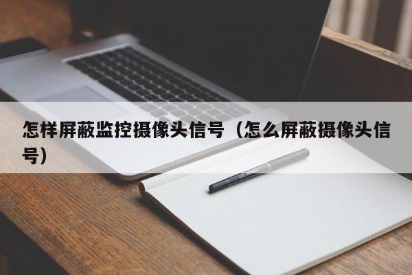 怎样屏蔽监控摄像头信号（怎么屏蔽摄像头信号）