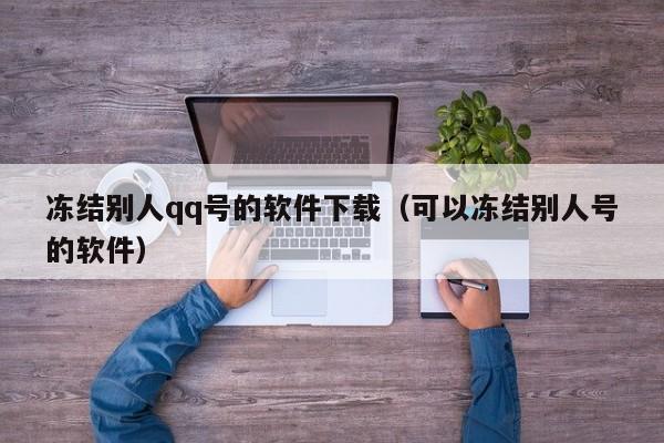 冻结别人qq号的软件下载（可以冻结别人号的软件）