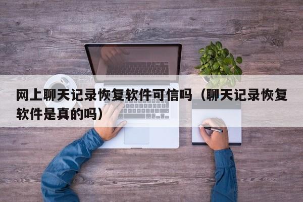 网上聊天记录恢复软件可信吗（聊天记录恢复软件是真的吗）