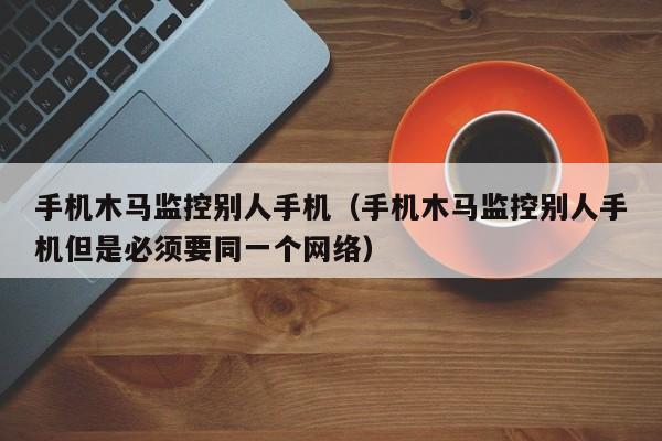 手机木马监控别人手机（手机木马监控别人手机但是必须要同一个网络）