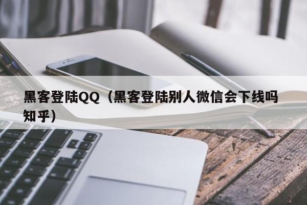 黑客登陆QQ（黑客登陆别人微信会下线吗 知乎）