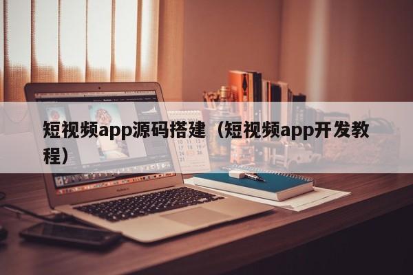 短视频app源码搭建（短视频app开发教程）