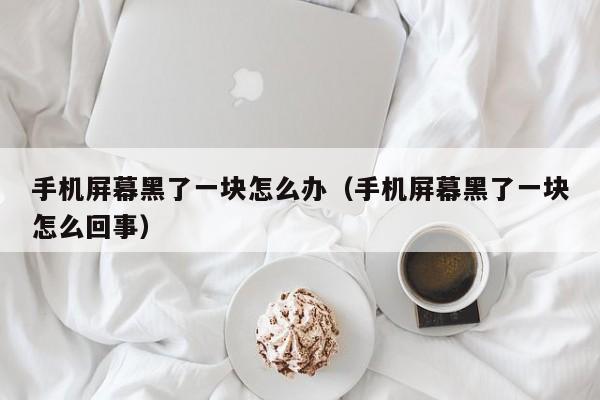 手机屏幕黑了一块怎么办（手机屏幕黑了一块怎么回事）