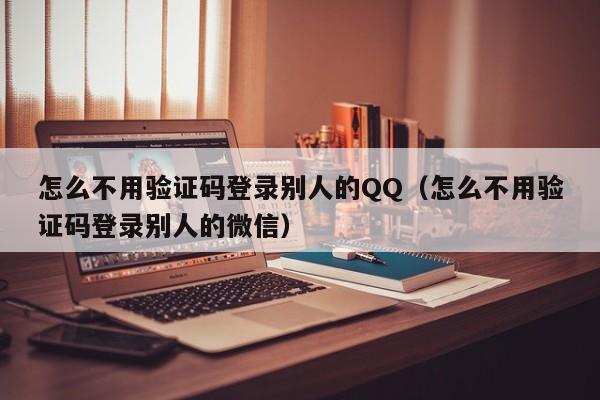 怎么不用验证码登录别人的QQ（怎么不用验证码登录别人的微信）