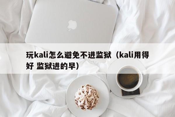 玩kali怎么避免不进监狱（kali用得好 监狱进的早）