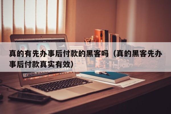 真的有先办事后付款的黑客吗（真的黑客先办事后付款真实有效）